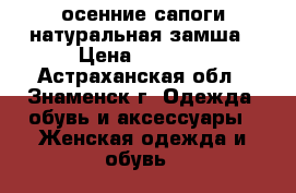 осенние сапоги натуральная замша › Цена ­ 5 000 - Астраханская обл., Знаменск г. Одежда, обувь и аксессуары » Женская одежда и обувь   